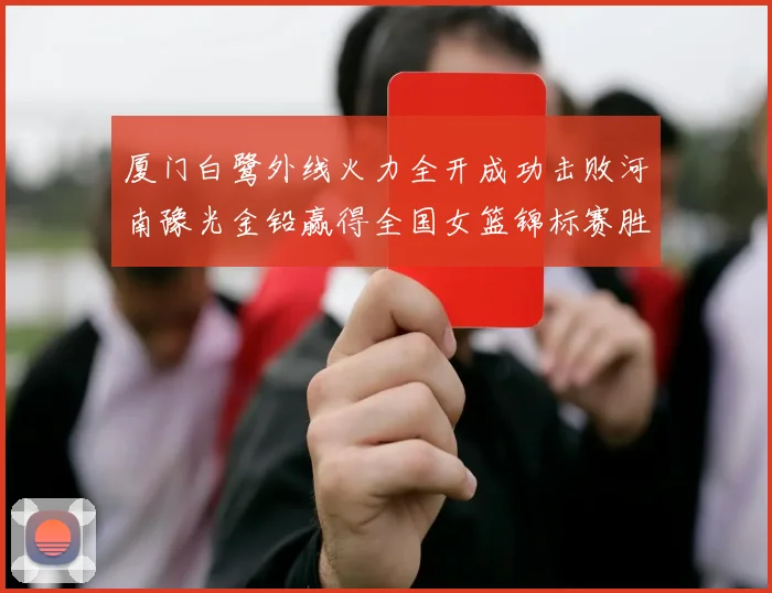 厦门白鹭外线火力全开成功击败河南豫光金铅赢得全国女篮锦标赛胜利