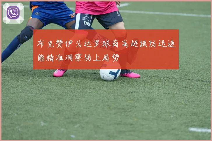 布克赞伊戈达罗球商高超换防迅速能精准洞察场上局势