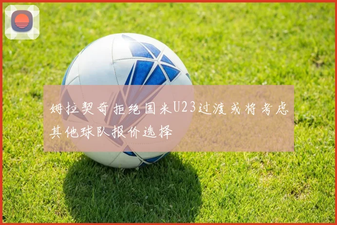 姆拉契奇拒绝国米U23过渡或将考虑其他球队报价选择