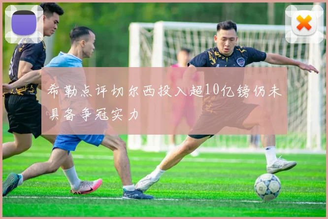 希勒点评切尔西投入超10亿镑仍未具备争冠实力