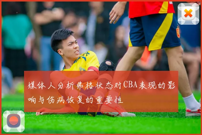 媒体人分析弗格状态对CBA表现的影响与伤病恢复的重要性