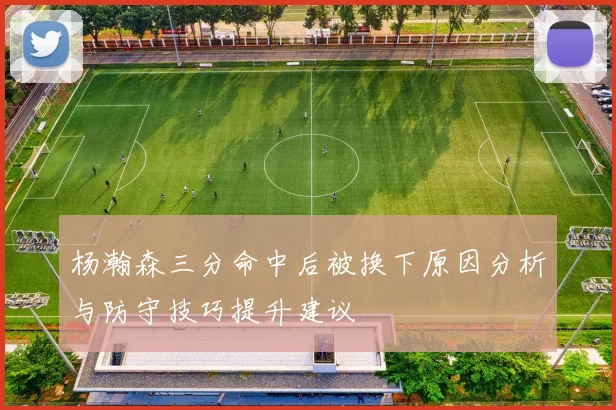 杨瀚森三分命中后被换下原因分析与防守技巧提升建议