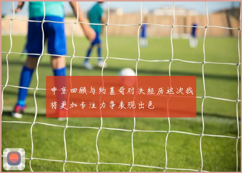 申京回顾与约基奇对决经历这次我将更加专注力争表现出色