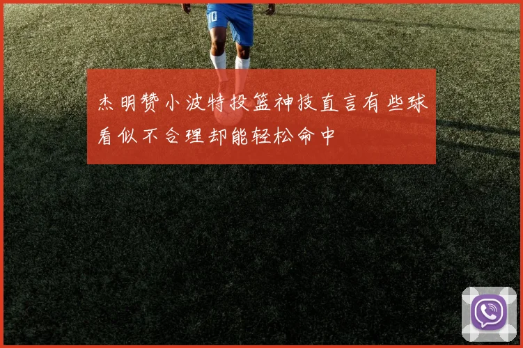杰明赞小波特投篮神技直言有些球看似不合理却能轻松命中