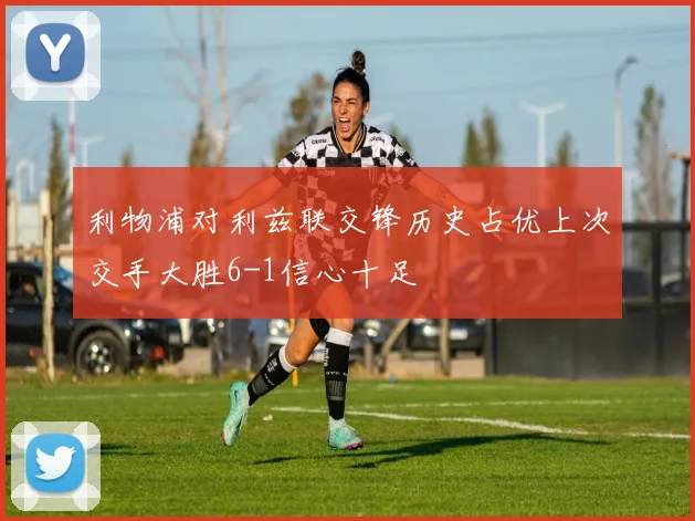 利物浦对利兹联交锋历史占优上次交手大胜6-1信心十足