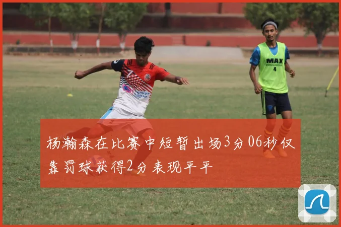 杨瀚森在比赛中短暂出场3分06秒仅靠罚球获得2分表现平平