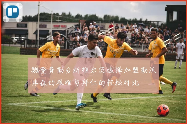 魏登费勒分析维尔茨选择加盟勒沃库森的艰难与拜仁的轻松对比