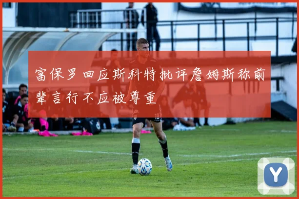 富保罗回应斯科特批评詹姆斯称前辈言行不应被尊重