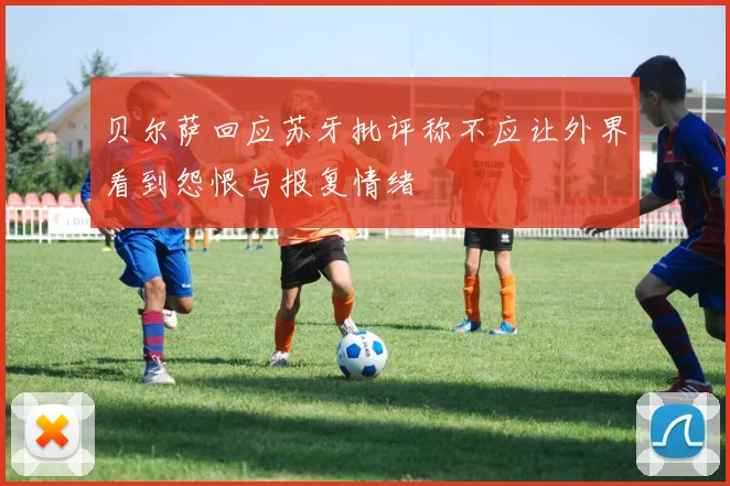 贝尔萨回应苏牙批评称不应让外界看到怨恨与报复情绪