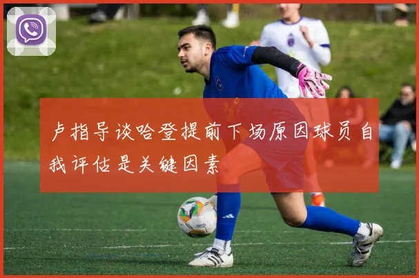 卢指导谈哈登提前下场原因球员自我评估是关键因素