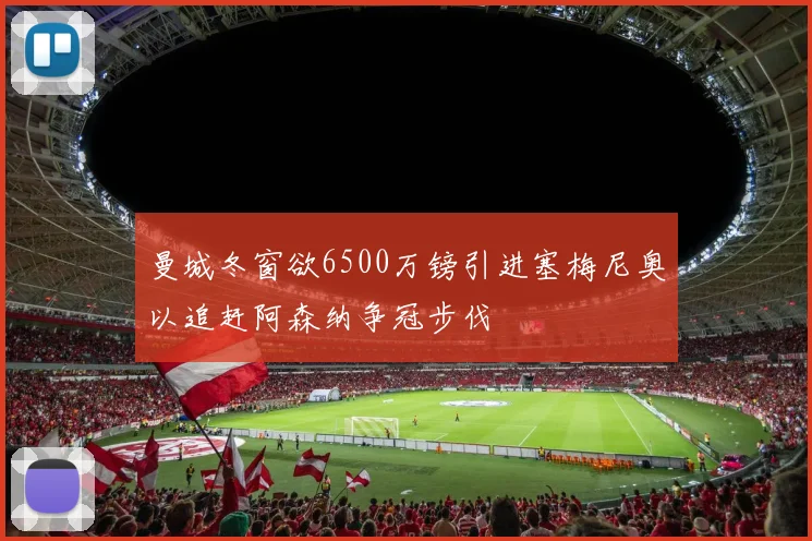 曼城冬窗欲6500万镑引进塞梅尼奥以追赶阿森纳争冠步伐