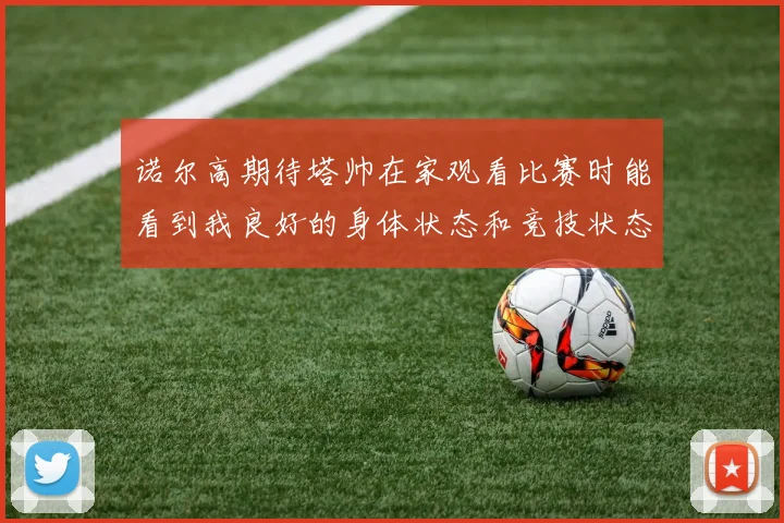诺尔高期待塔帅在家观看比赛时能看到我良好的身体状态和竞技状态