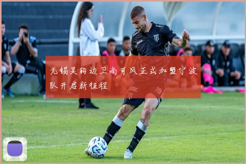 无锡吴钩边卫尚可风正式加盟宁波队开启新征程