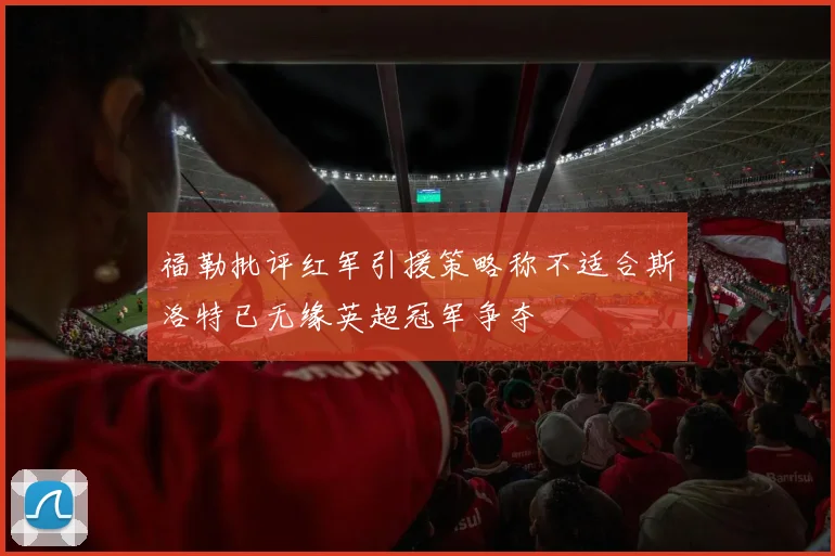 福勒批评红军引援策略称不适合斯洛特已无缘英超冠军争夺