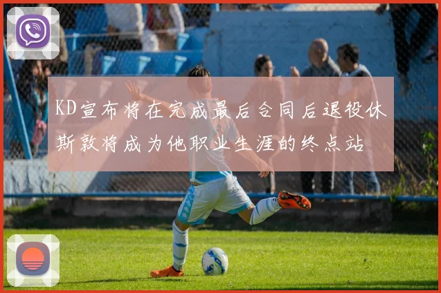 KD宣布将在完成最后合同后退役休斯敦将成为他职业生涯的终点站