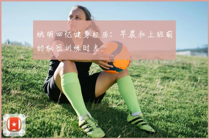 姚明回忆健身经历：早晨和上班前的秘密训练时光