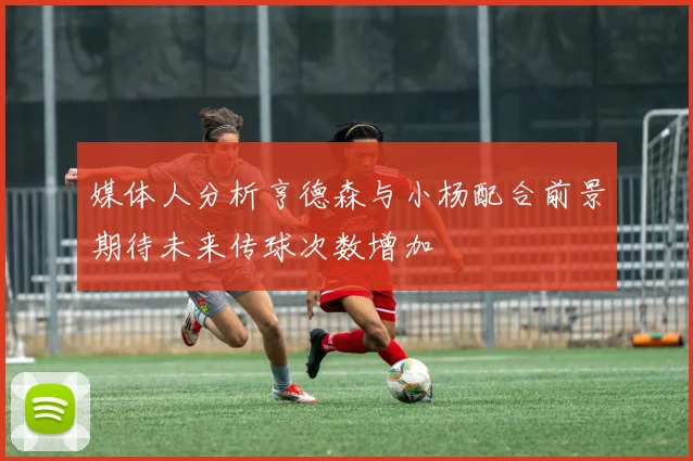 媒体人分析亨德森与小杨配合前景期待未来传球次数增加