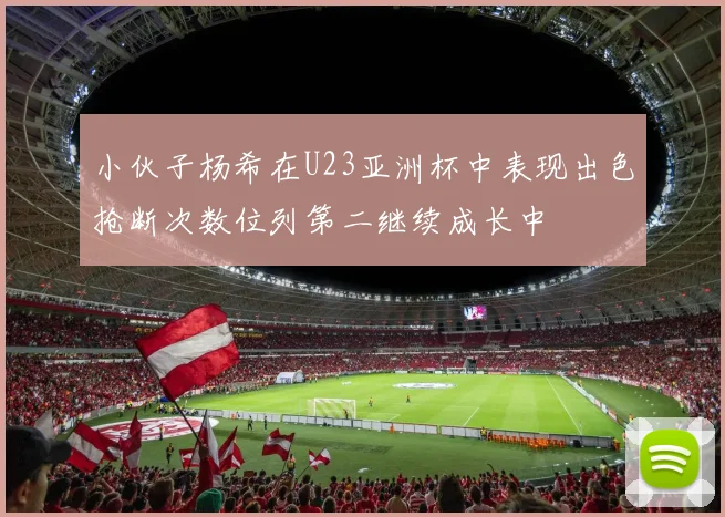 小伙子杨希在U23亚洲杯中表现出色抢断次数位列第二继续成长中