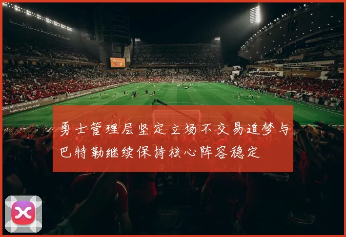 勇士管理层坚定立场不交易追梦与巴特勒继续保持核心阵容稳定