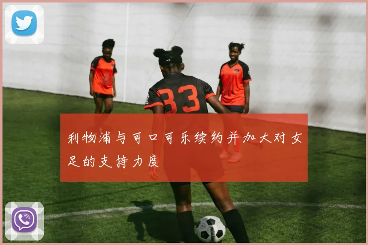 利物浦与可口可乐续约并加大对女足的支持力度