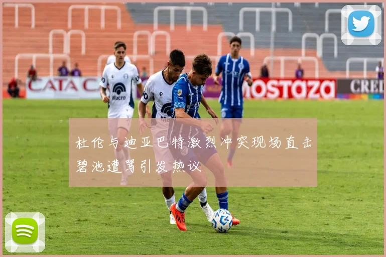 杜伦与迪亚巴特激烈冲突现场直击碧池遭骂引发热议