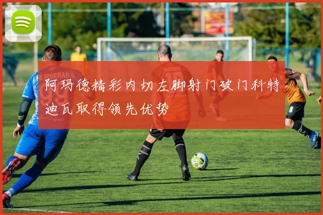 阿玛德精彩内切左脚射门破门科特迪瓦取得领先优势