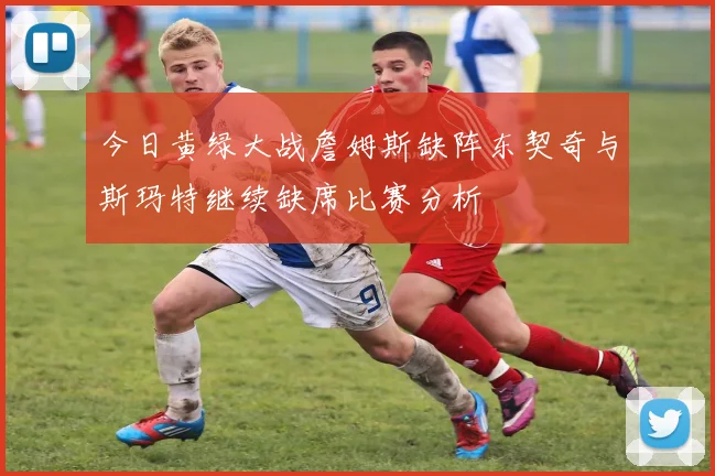 今日黄绿大战詹姆斯缺阵东契奇与斯玛特继续缺席比赛分析