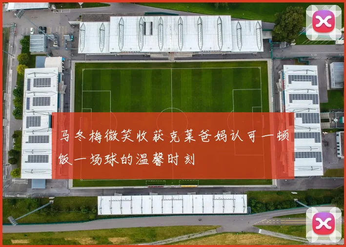 马冬梅微笑收获克莱爸妈认可一顿饭一场球的温馨时刻