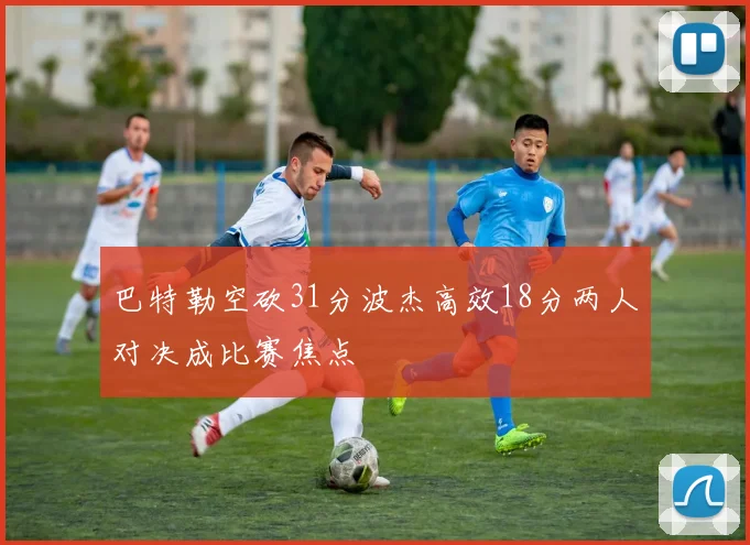 巴特勒空砍31分波杰高效18分两人对决成比赛焦点