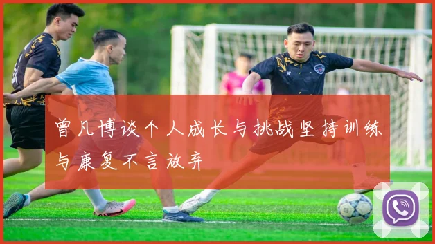 曾凡博谈个人成长与挑战坚持训练与康复不言放弃