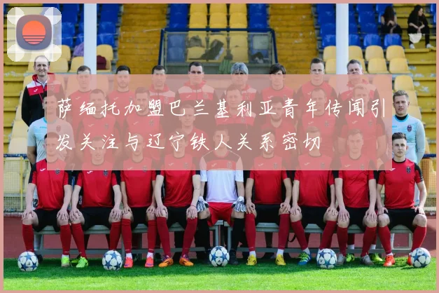 萨缅托加盟巴兰基利亚青年传闻引发关注与辽宁铁人关系密切