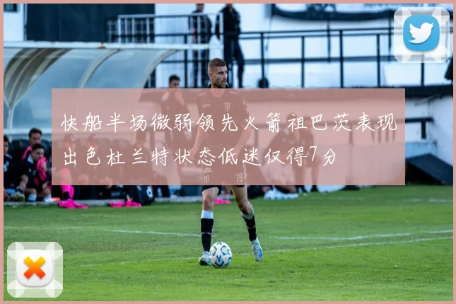 快船半场微弱领先火箭祖巴茨表现出色杜兰特状态低迷仅得7分