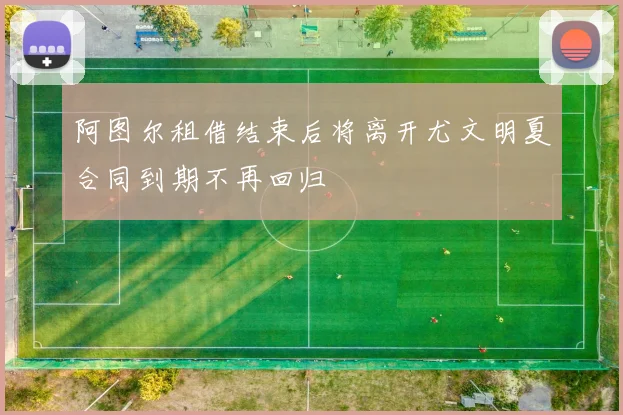 阿图尔租借结束后将离开尤文明夏合同到期不再回归