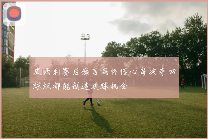 皮西利赛后感言满怀信心每次夺回球权都能创造进球机会