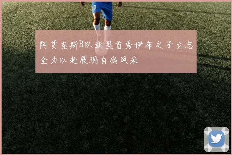 阿贾克斯B队新星首秀伊布之子立志全力以赴展现自我风采