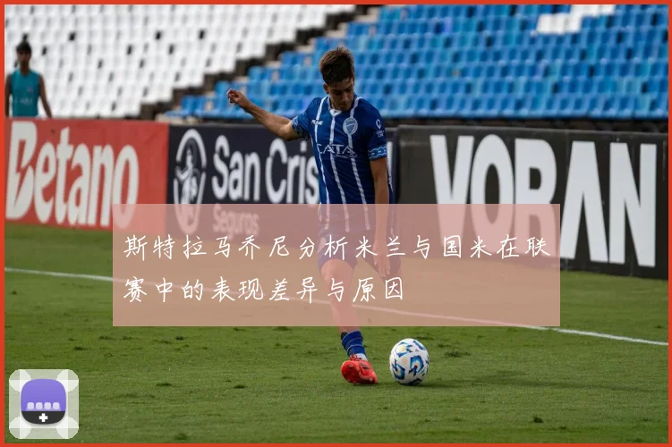 斯特拉马乔尼分析米兰与国米在联赛中的表现差异与原因