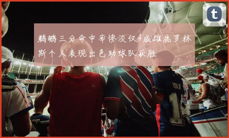 鹈鹕三分命中率惨淡仅4成雄鹿罗林斯个人表现出色助球队获胜
