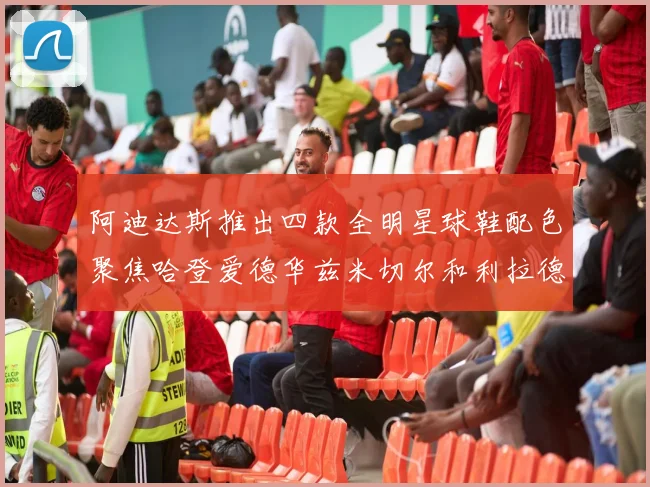 阿迪达斯推出四款全明星球鞋配色聚焦哈登爱德华兹米切尔和利拉德