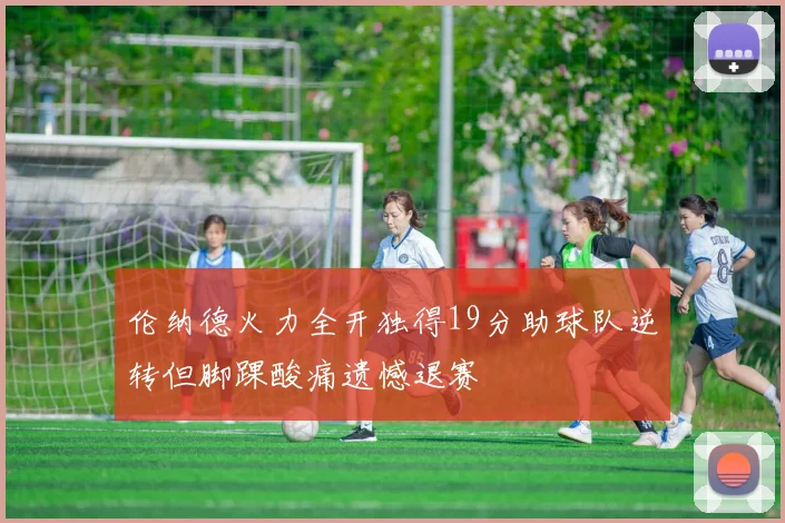 伦纳德火力全开独得19分助球队逆转但脚踝酸痛遗憾退赛