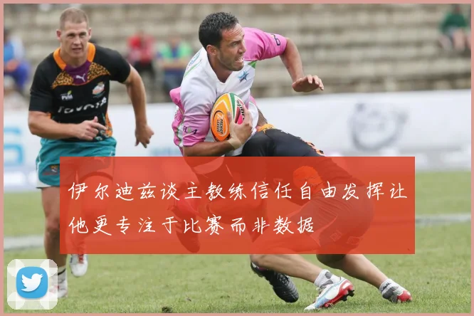 伊尔迪兹谈主教练信任自由发挥让他更专注于比赛而非数据