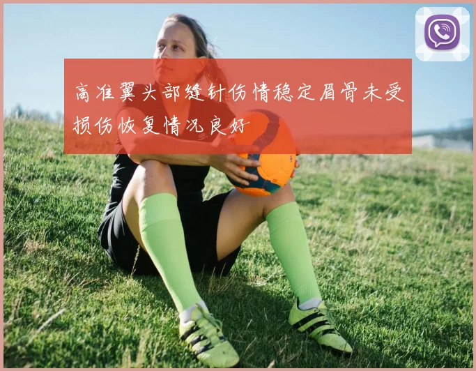 高准翼头部缝针伤情稳定眉骨未受损伤恢复情况良好