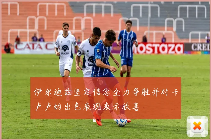 伊尔迪兹坚定信念全力争胜并对卡卢卢的出色表现表示欣喜