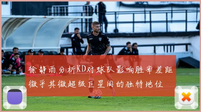 徐静雨分析KD对球队影响胜率差距微乎其微超级巨星间的独特地位