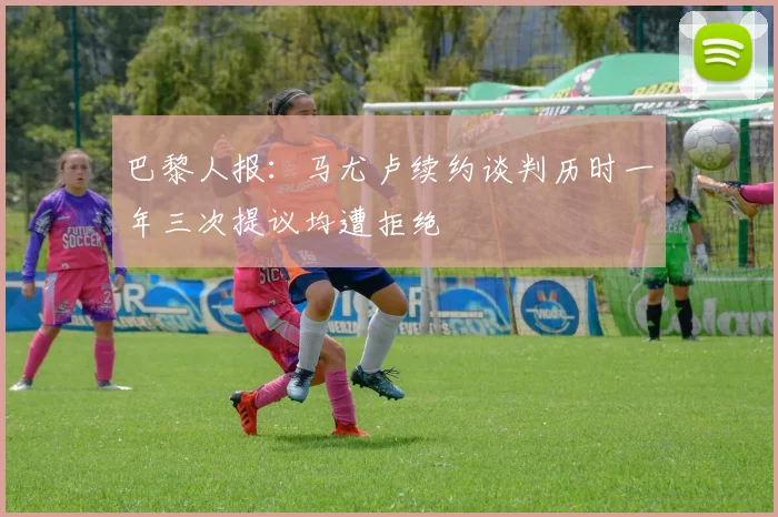 巴黎人报：马尤卢续约谈判历时一年三次提议均遭拒绝