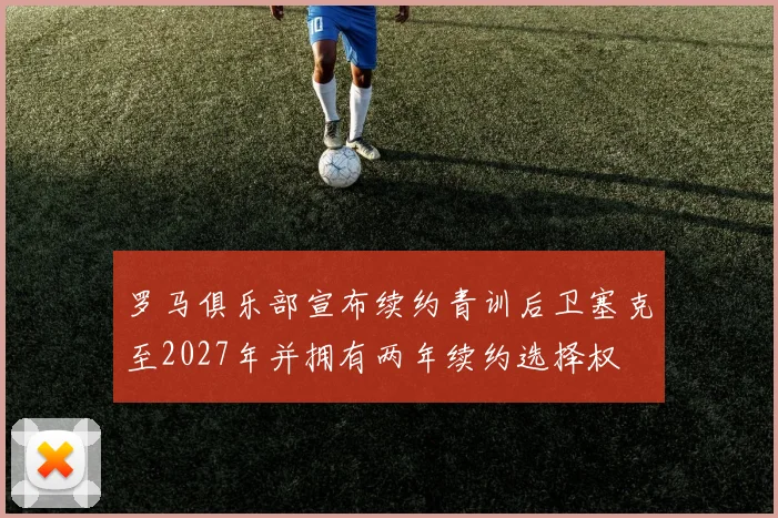 罗马俱乐部宣布续约青训后卫塞克至2027年并拥有两年续约选择权