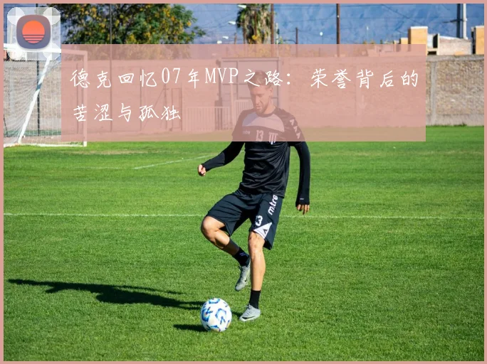 德克回忆07年MVP之路：荣誉背后的苦涩与孤独