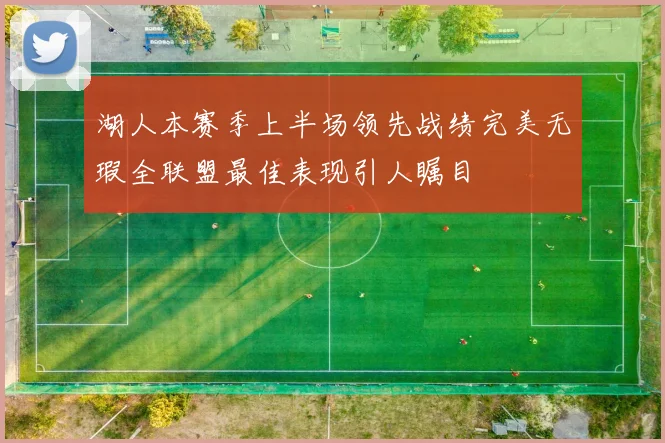 湖人本赛季上半场领先战绩完美无瑕全联盟最佳表现引人瞩目