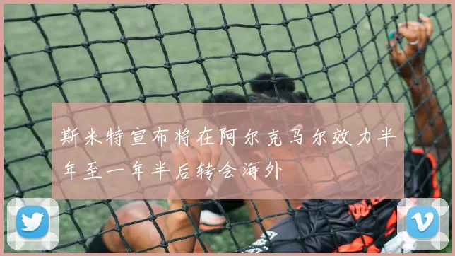斯米特宣布将在阿尔克马尔效力半年至一年半后转会海外