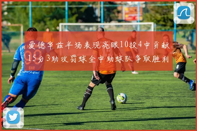 爱德华兹半场表现亮眼10投4中贡献15分3助攻罚球全中助球队争取胜利