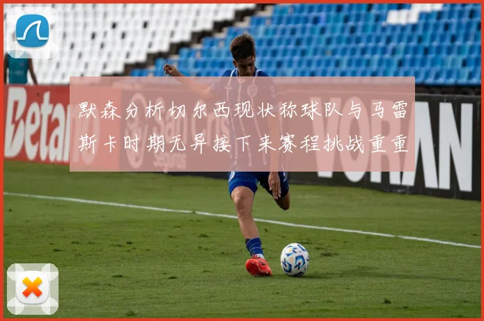 默森分析切尔西现状称球队与马雷斯卡时期无异接下来赛程挑战重重